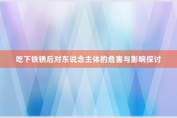 吃下铁锈后对东说念主体的危害与影响探讨