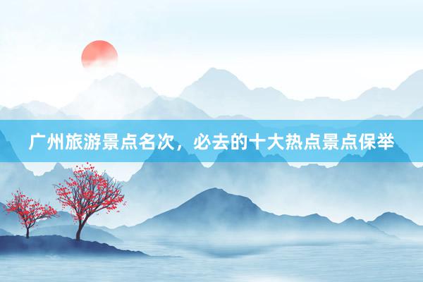 广州旅游景点名次，必去的十大热点景点保举