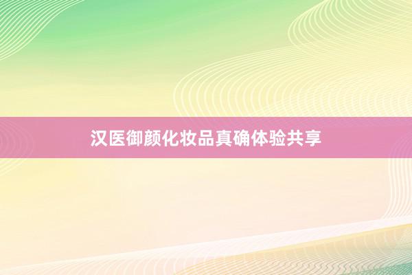 汉医御颜化妆品真确体验共享