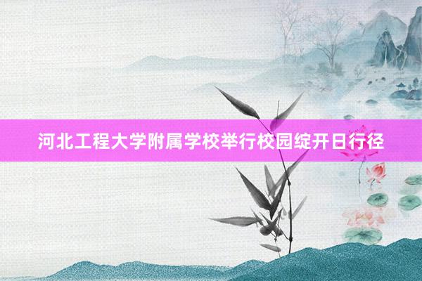 河北工程大学附属学校举行校园绽开日行径